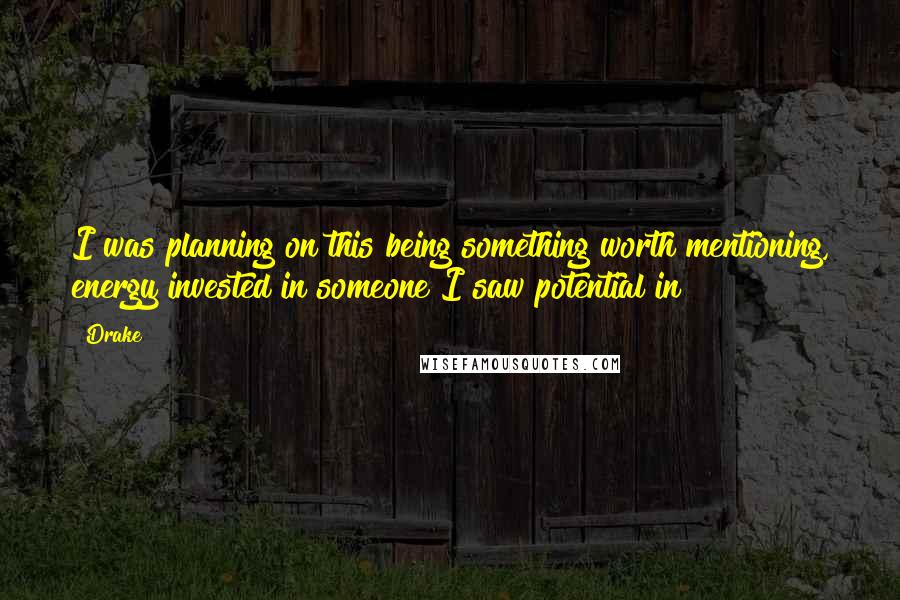 Drake Quotes: I was planning on this being something worth mentioning, energy invested in someone I saw potential in