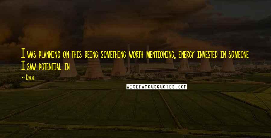 Drake Quotes: I was planning on this being something worth mentioning, energy invested in someone I saw potential in