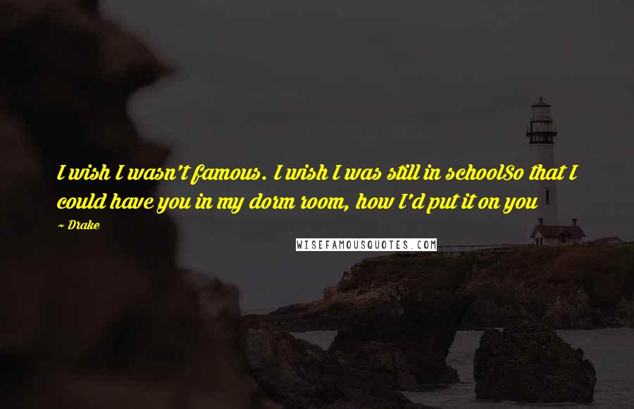 Drake Quotes: I wish I wasn't famous. I wish I was still in schoolSo that I could have you in my dorm room, how I'd put it on you