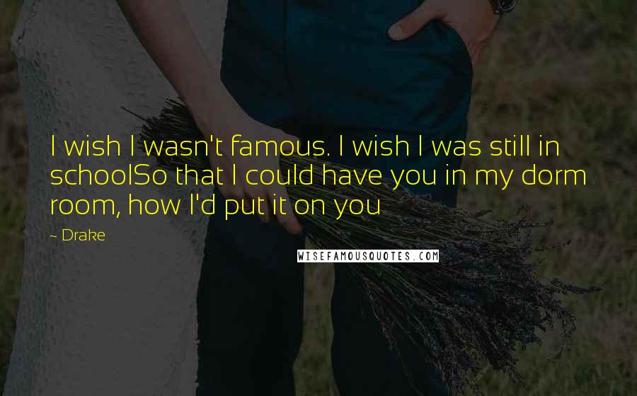 Drake Quotes: I wish I wasn't famous. I wish I was still in schoolSo that I could have you in my dorm room, how I'd put it on you