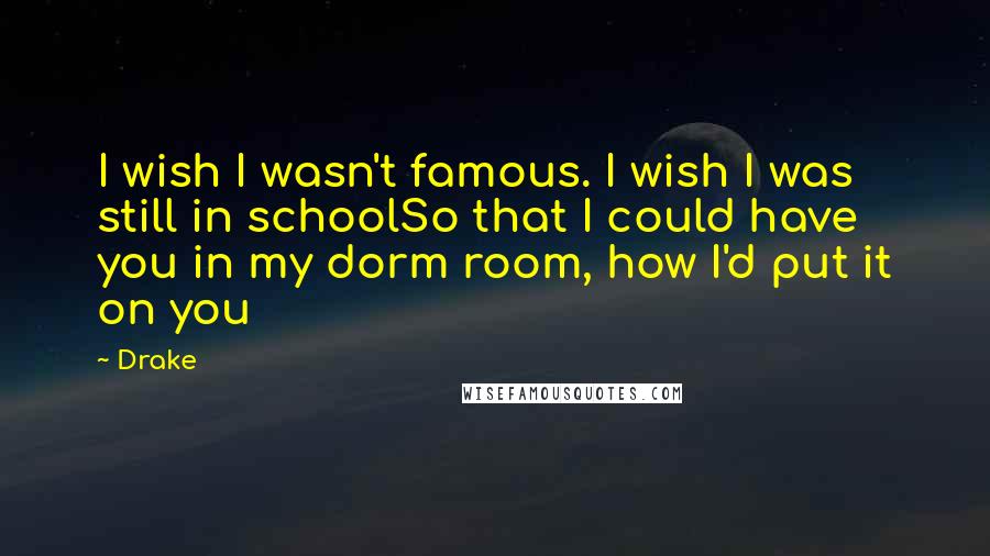 Drake Quotes: I wish I wasn't famous. I wish I was still in schoolSo that I could have you in my dorm room, how I'd put it on you