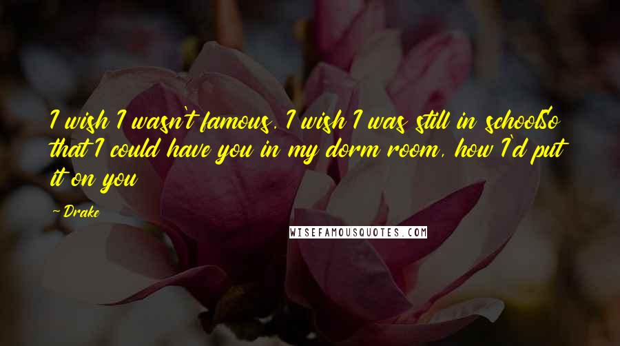 Drake Quotes: I wish I wasn't famous. I wish I was still in schoolSo that I could have you in my dorm room, how I'd put it on you