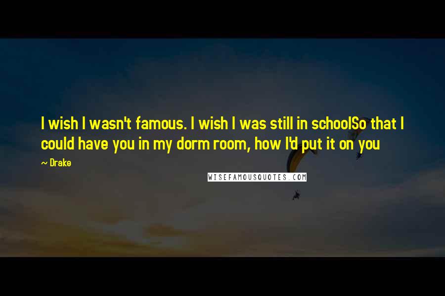 Drake Quotes: I wish I wasn't famous. I wish I was still in schoolSo that I could have you in my dorm room, how I'd put it on you