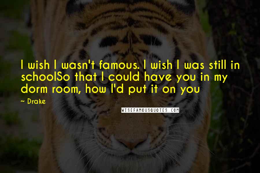 Drake Quotes: I wish I wasn't famous. I wish I was still in schoolSo that I could have you in my dorm room, how I'd put it on you