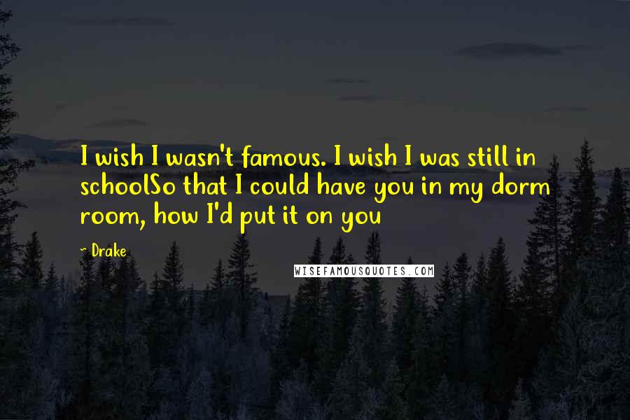 Drake Quotes: I wish I wasn't famous. I wish I was still in schoolSo that I could have you in my dorm room, how I'd put it on you