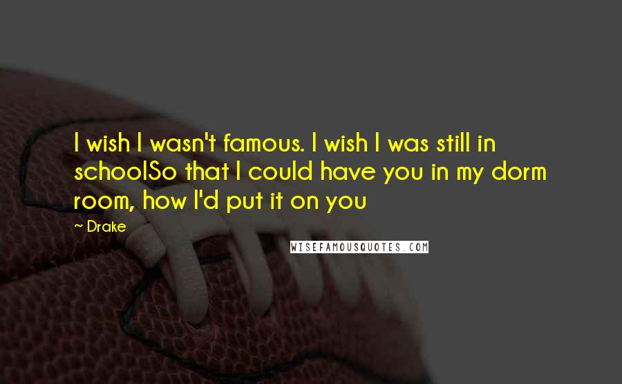 Drake Quotes: I wish I wasn't famous. I wish I was still in schoolSo that I could have you in my dorm room, how I'd put it on you