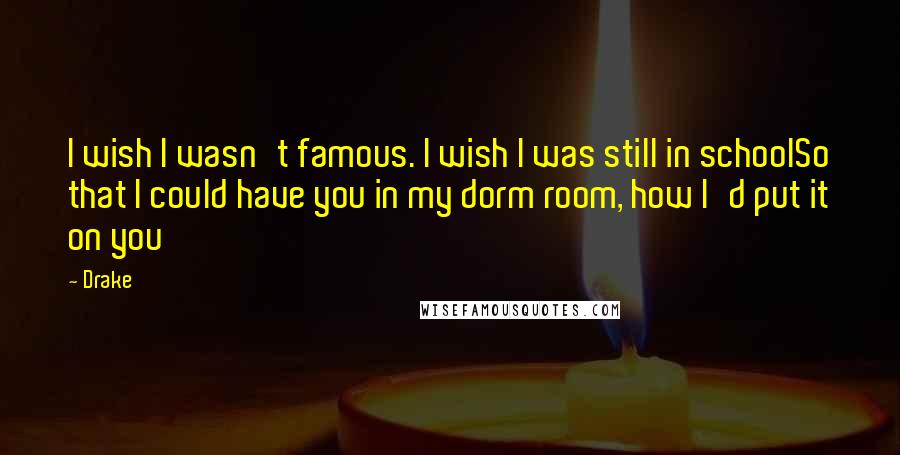 Drake Quotes: I wish I wasn't famous. I wish I was still in schoolSo that I could have you in my dorm room, how I'd put it on you