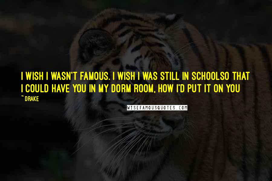 Drake Quotes: I wish I wasn't famous. I wish I was still in schoolSo that I could have you in my dorm room, how I'd put it on you