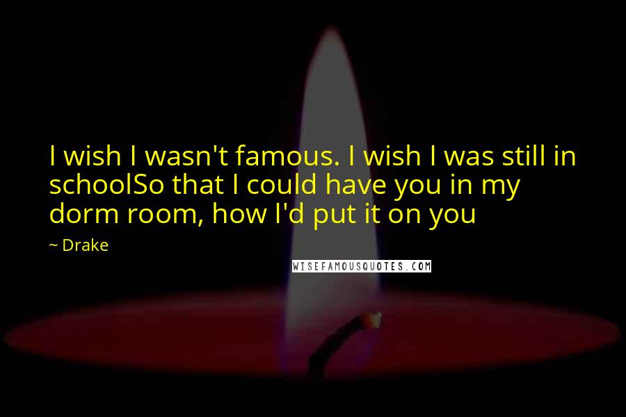 Drake Quotes: I wish I wasn't famous. I wish I was still in schoolSo that I could have you in my dorm room, how I'd put it on you