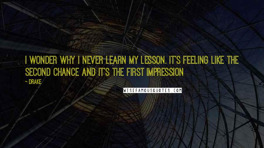 Drake Quotes: I wonder why I never learn my lesson. It's feeling like the second chance and it's the first impression