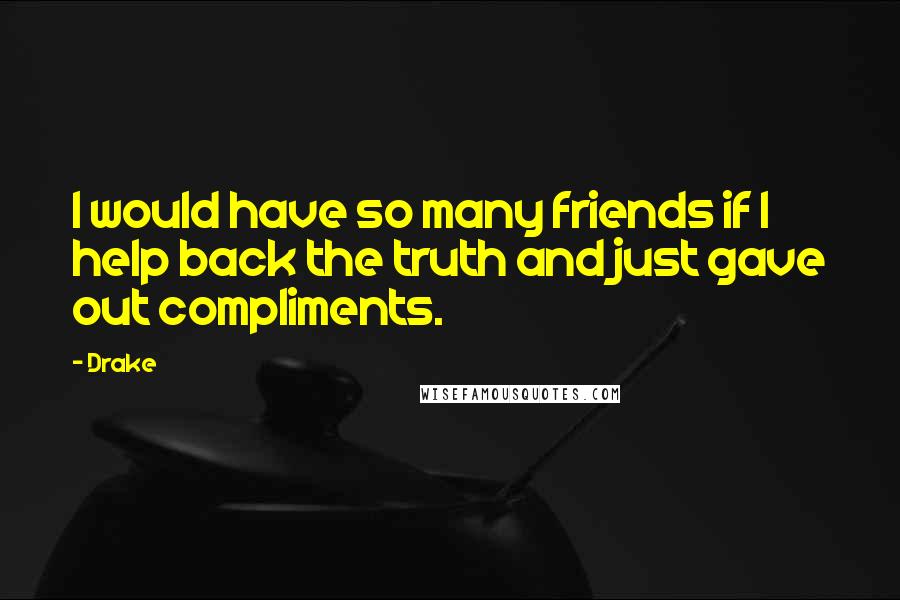 Drake Quotes: I would have so many friends if I help back the truth and just gave out compliments.