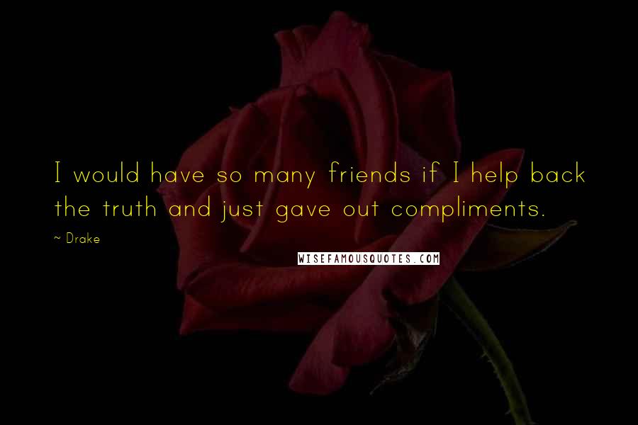 Drake Quotes: I would have so many friends if I help back the truth and just gave out compliments.