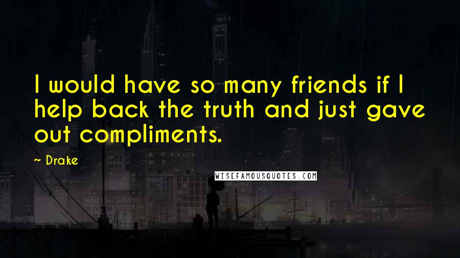 Drake Quotes: I would have so many friends if I help back the truth and just gave out compliments.