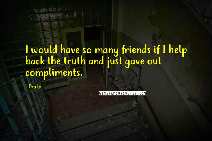 Drake Quotes: I would have so many friends if I help back the truth and just gave out compliments.