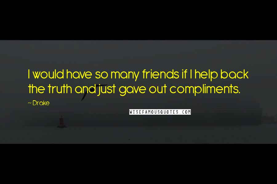 Drake Quotes: I would have so many friends if I help back the truth and just gave out compliments.