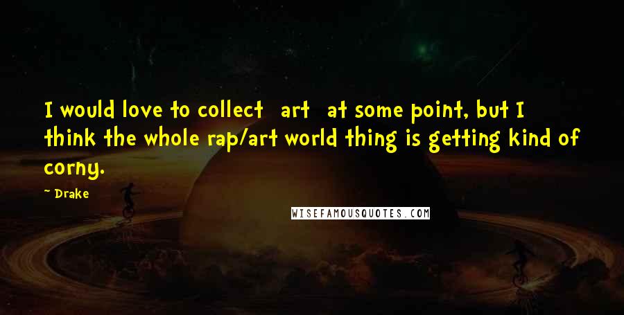 Drake Quotes: I would love to collect [art] at some point, but I think the whole rap/art world thing is getting kind of corny.