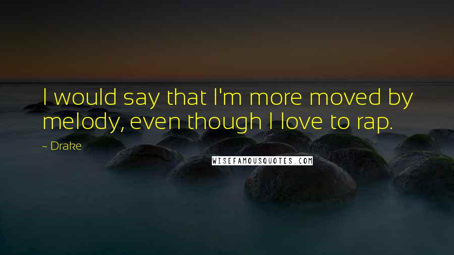 Drake Quotes: I would say that I'm more moved by melody, even though I love to rap.