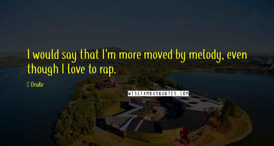 Drake Quotes: I would say that I'm more moved by melody, even though I love to rap.