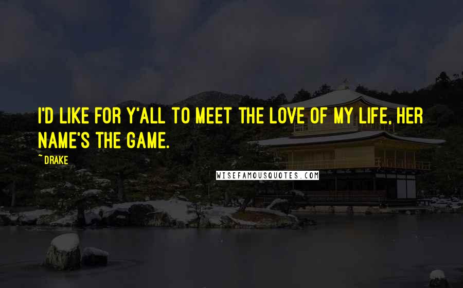 Drake Quotes: I'd like for y'all to meet the love of my life, her name's the game.