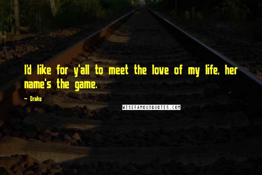 Drake Quotes: I'd like for y'all to meet the love of my life, her name's the game.