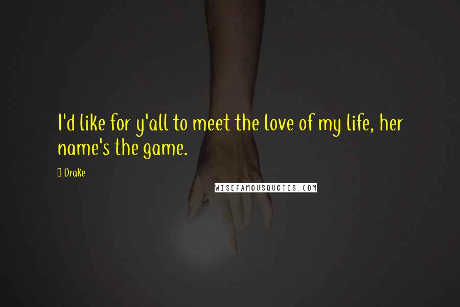 Drake Quotes: I'd like for y'all to meet the love of my life, her name's the game.