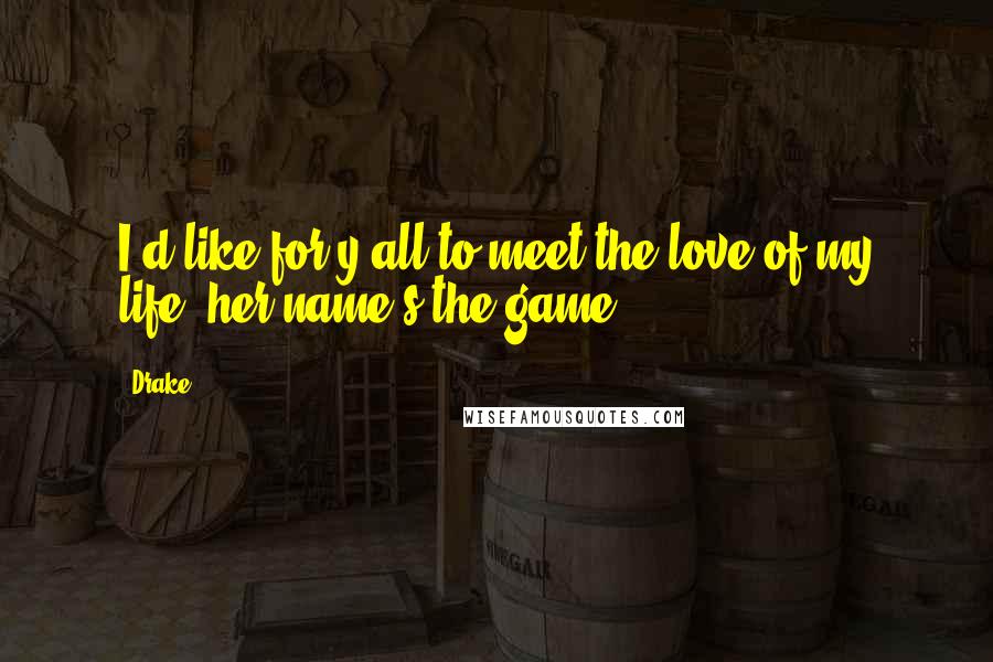 Drake Quotes: I'd like for y'all to meet the love of my life, her name's the game.