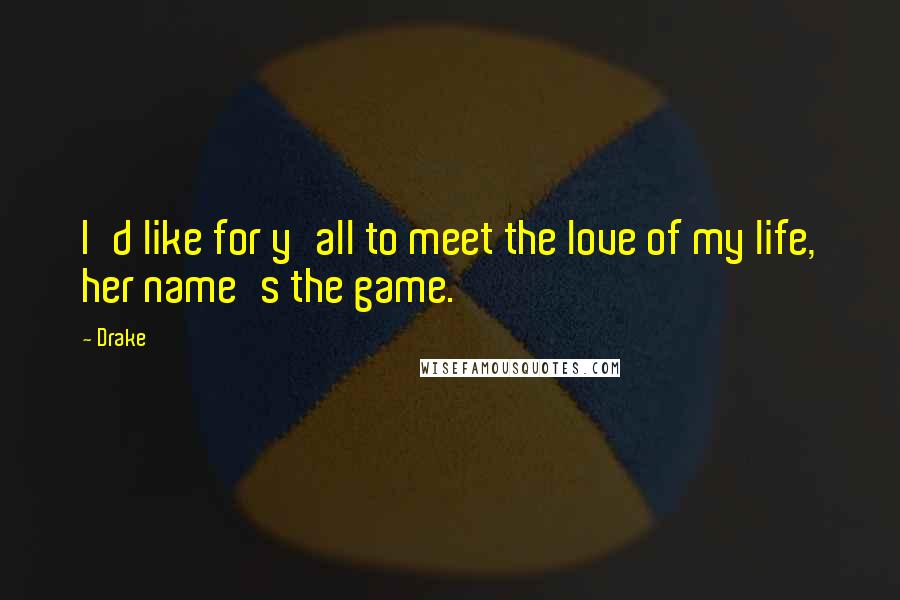 Drake Quotes: I'd like for y'all to meet the love of my life, her name's the game.