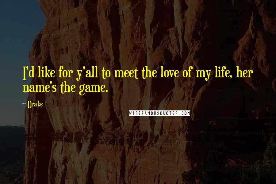 Drake Quotes: I'd like for y'all to meet the love of my life, her name's the game.