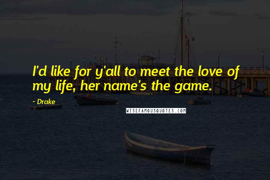 Drake Quotes: I'd like for y'all to meet the love of my life, her name's the game.