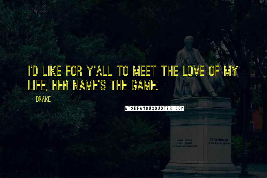 Drake Quotes: I'd like for y'all to meet the love of my life, her name's the game.