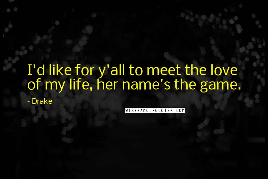 Drake Quotes: I'd like for y'all to meet the love of my life, her name's the game.