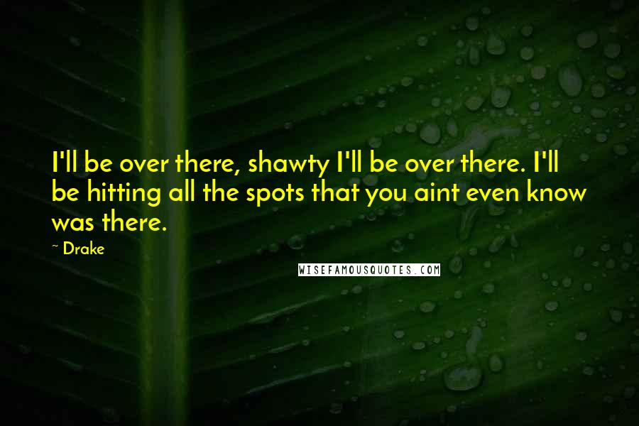 Drake Quotes: I'll be over there, shawty I'll be over there. I'll be hitting all the spots that you aint even know was there.