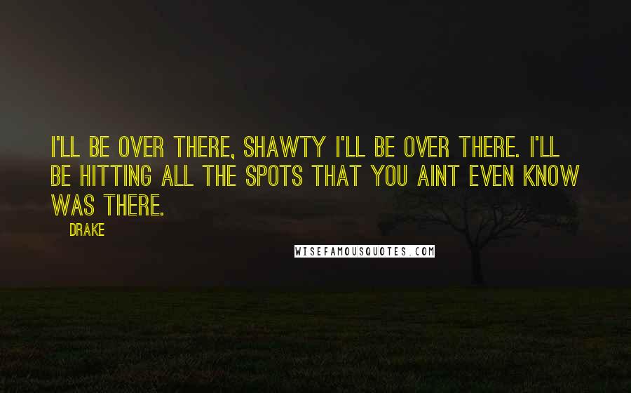 Drake Quotes: I'll be over there, shawty I'll be over there. I'll be hitting all the spots that you aint even know was there.