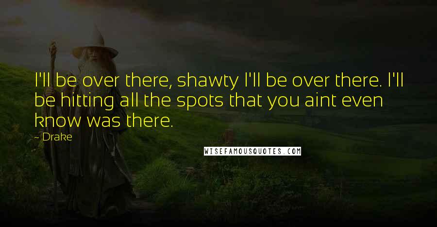 Drake Quotes: I'll be over there, shawty I'll be over there. I'll be hitting all the spots that you aint even know was there.