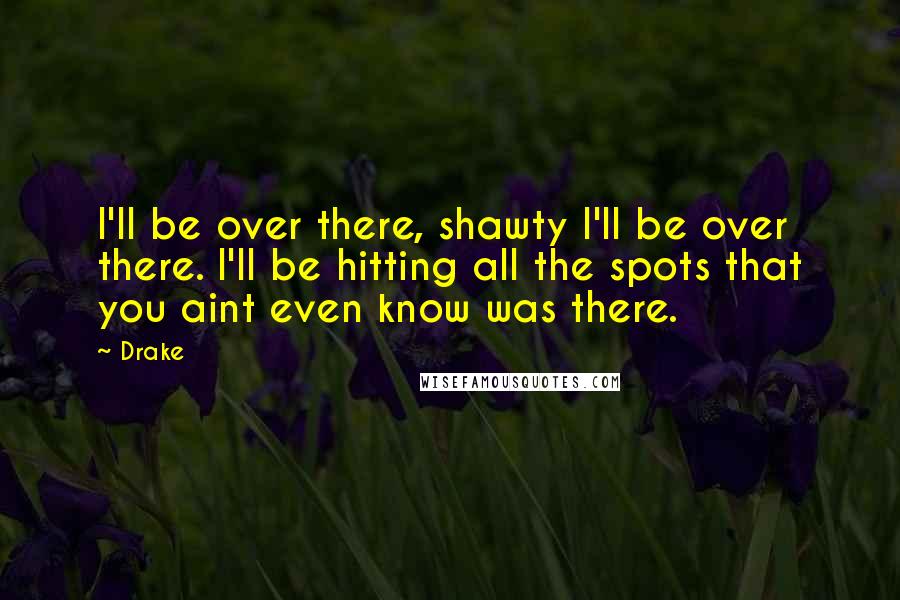 Drake Quotes: I'll be over there, shawty I'll be over there. I'll be hitting all the spots that you aint even know was there.