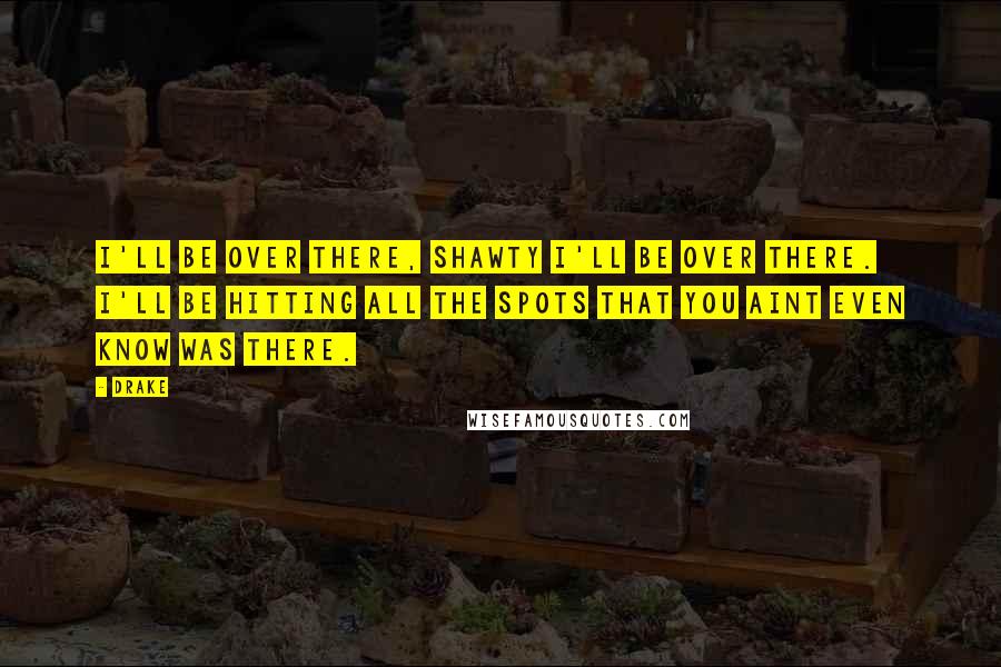 Drake Quotes: I'll be over there, shawty I'll be over there. I'll be hitting all the spots that you aint even know was there.