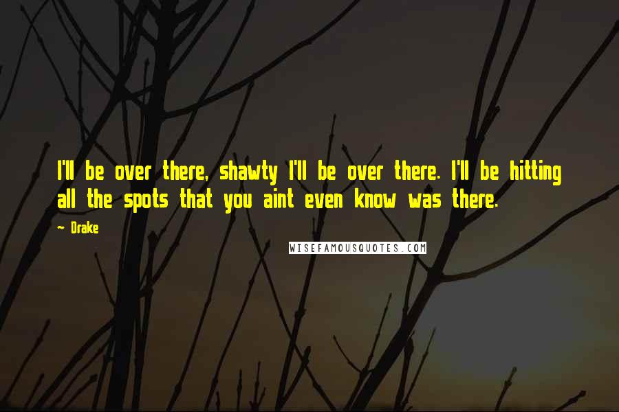 Drake Quotes: I'll be over there, shawty I'll be over there. I'll be hitting all the spots that you aint even know was there.