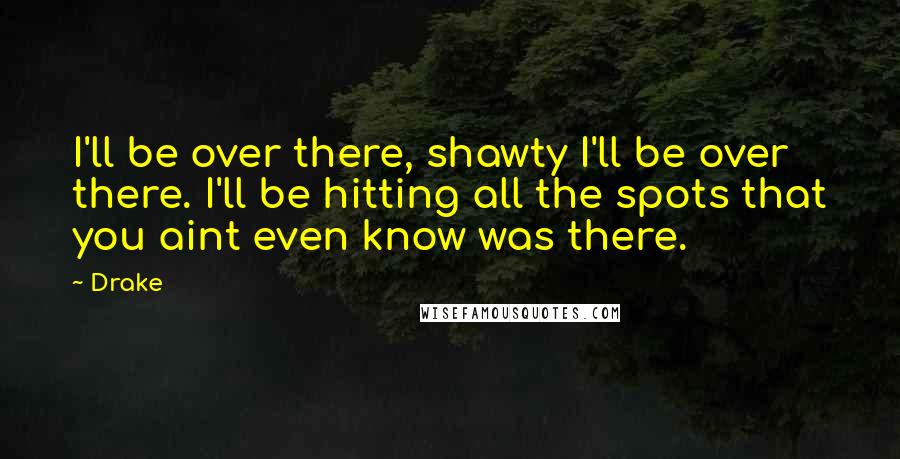 Drake Quotes: I'll be over there, shawty I'll be over there. I'll be hitting all the spots that you aint even know was there.