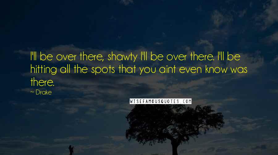 Drake Quotes: I'll be over there, shawty I'll be over there. I'll be hitting all the spots that you aint even know was there.