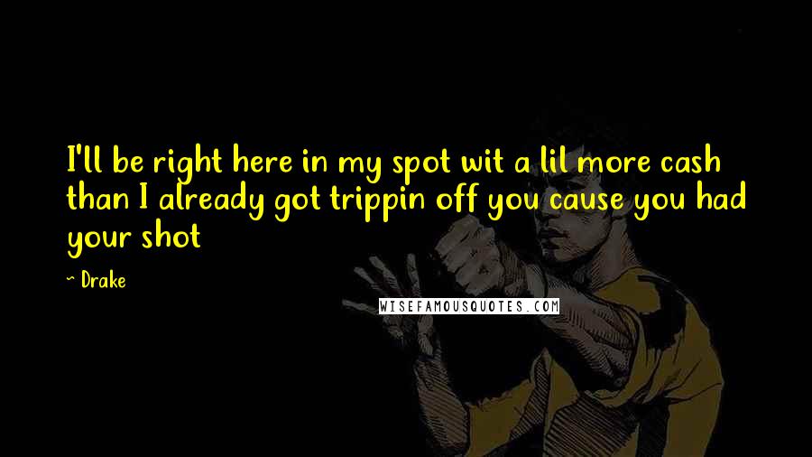 Drake Quotes: I'll be right here in my spot wit a lil more cash than I already got trippin off you cause you had your shot