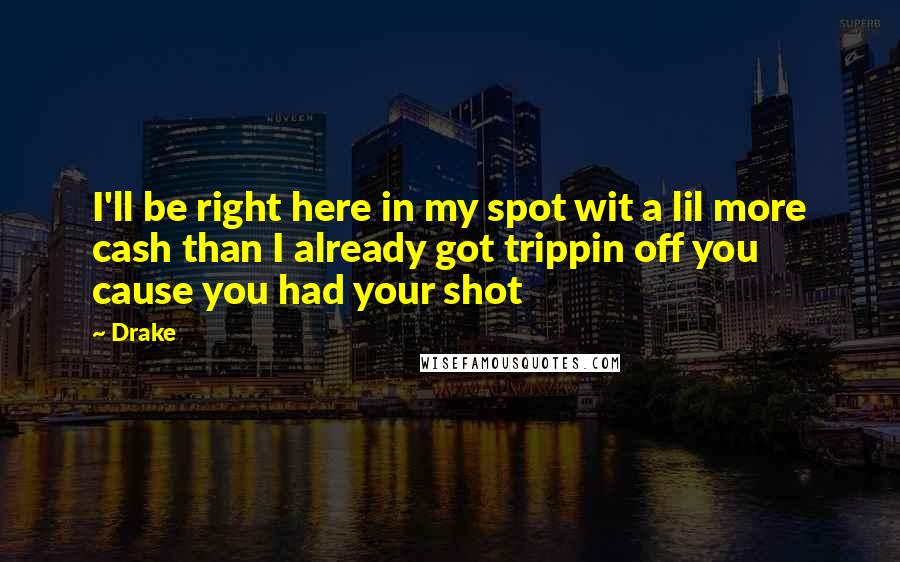 Drake Quotes: I'll be right here in my spot wit a lil more cash than I already got trippin off you cause you had your shot