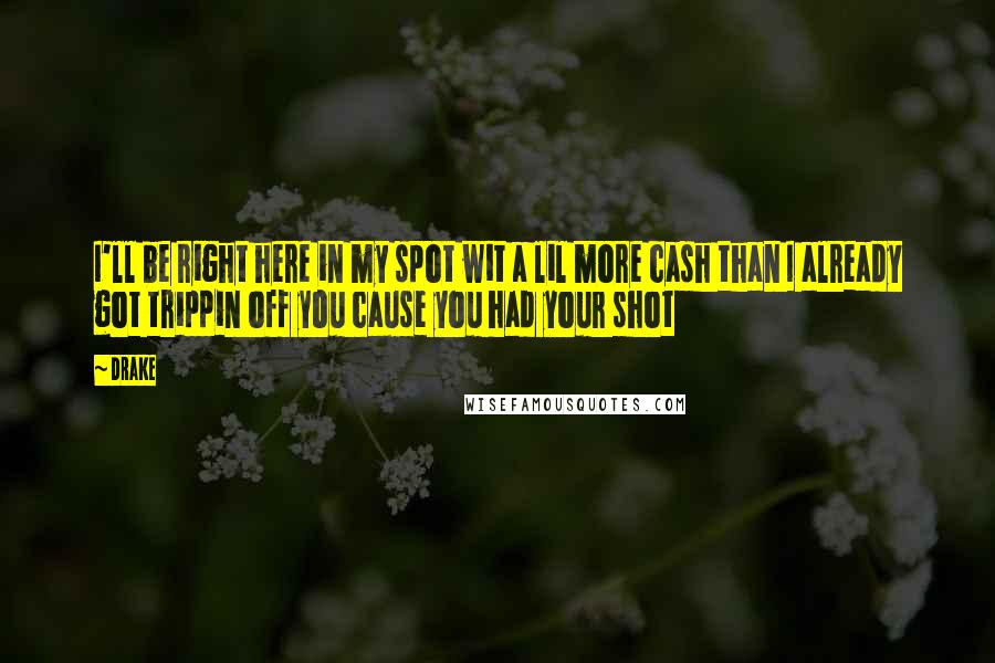 Drake Quotes: I'll be right here in my spot wit a lil more cash than I already got trippin off you cause you had your shot