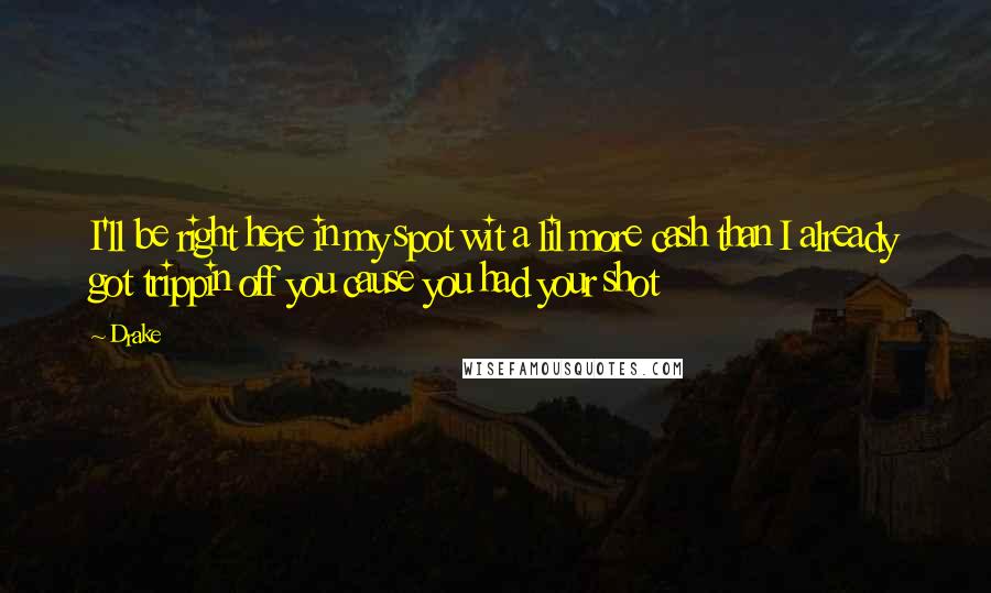 Drake Quotes: I'll be right here in my spot wit a lil more cash than I already got trippin off you cause you had your shot