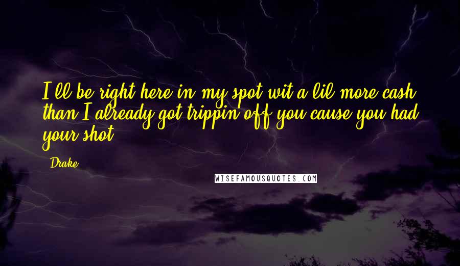 Drake Quotes: I'll be right here in my spot wit a lil more cash than I already got trippin off you cause you had your shot