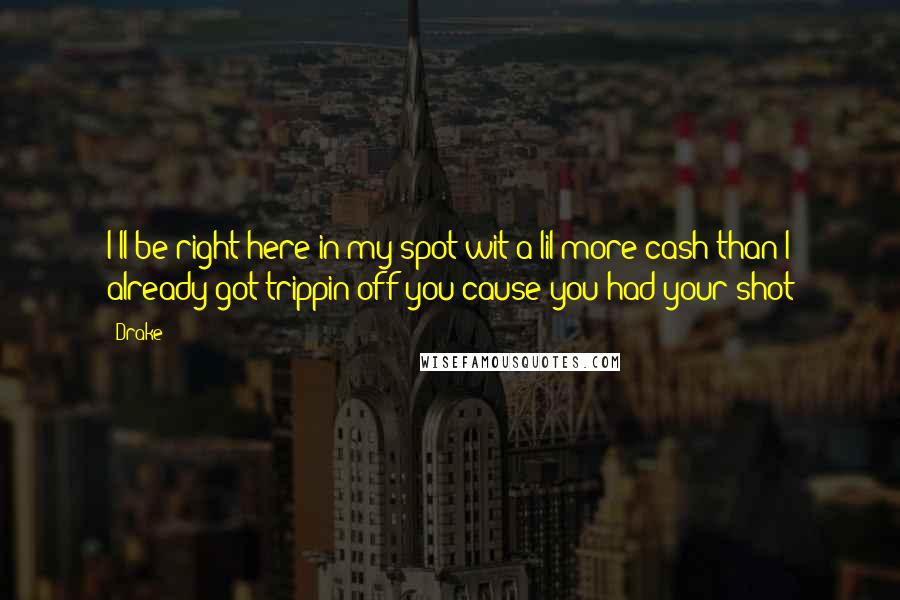 Drake Quotes: I'll be right here in my spot wit a lil more cash than I already got trippin off you cause you had your shot