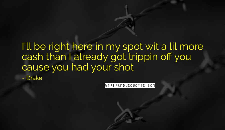 Drake Quotes: I'll be right here in my spot wit a lil more cash than I already got trippin off you cause you had your shot