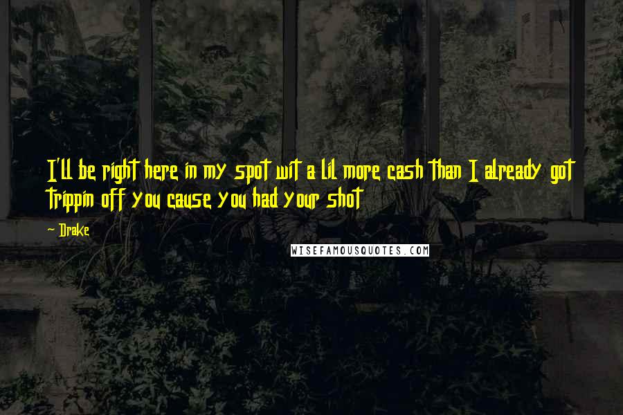 Drake Quotes: I'll be right here in my spot wit a lil more cash than I already got trippin off you cause you had your shot