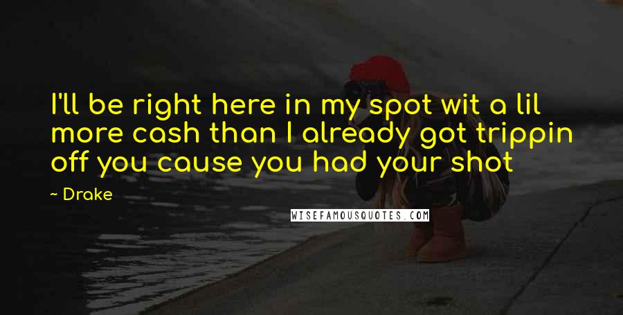 Drake Quotes: I'll be right here in my spot wit a lil more cash than I already got trippin off you cause you had your shot