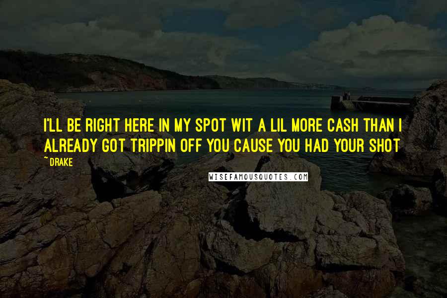 Drake Quotes: I'll be right here in my spot wit a lil more cash than I already got trippin off you cause you had your shot