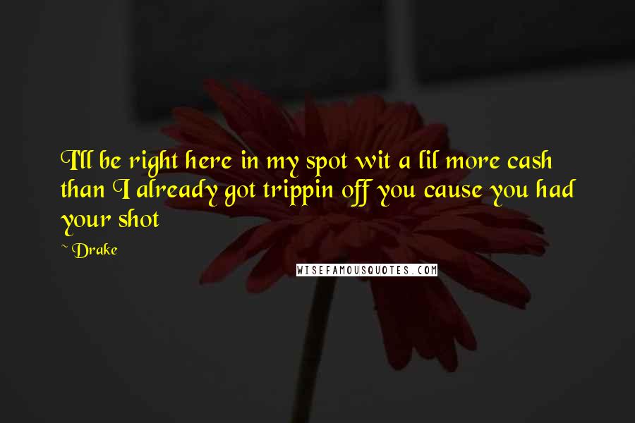Drake Quotes: I'll be right here in my spot wit a lil more cash than I already got trippin off you cause you had your shot